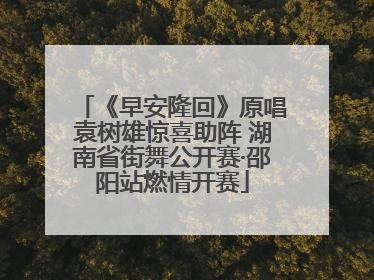 《早安隆回》原唱袁树雄惊喜助阵 湖南省街舞公开赛·邵阳站燃情开赛