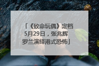 《致命玩偶》定档5月29日，张兆辉罗兰演绎港式恐怖