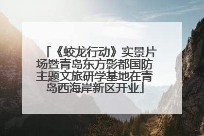 《蛟龙行动》实景片场暨青岛东方影都国防主题文旅研学基地在青岛西海岸新区开业