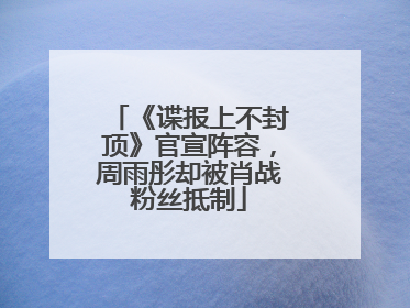 《谍报上不封顶》官宣阵容，周雨彤却被肖战粉丝抵制