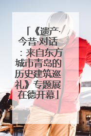《遗产·今昔·对话：来自东方城市青岛的历史建筑巡礼》专题展在德开幕