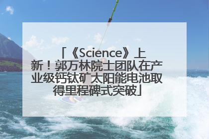 《Science》上新！郭万林院士团队在产业级钙钛矿太阳能电池取得里程碑式突破