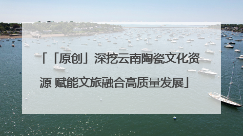 「原创」深挖云南陶瓷文化资源 赋能文旅融合高质量发展
