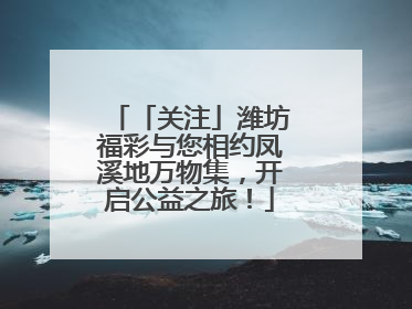 「关注」潍坊福彩与您相约凤溪地万物集，开启公益之旅！