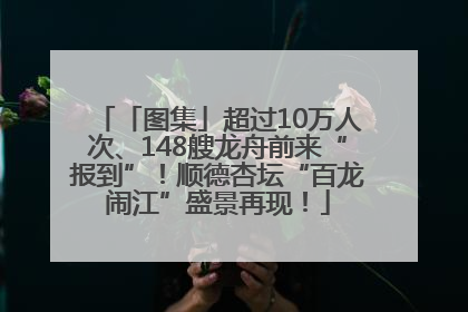 「图集」超过10万人次、148艘龙舟前来“报到”！顺德杏坛“百龙闹江”盛景再现！