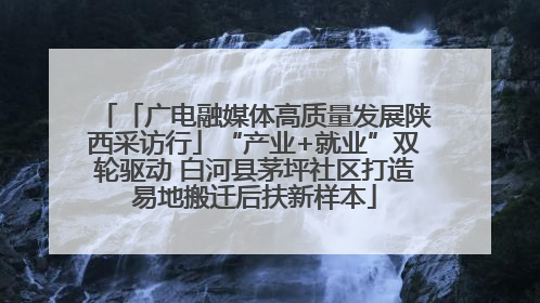 「广电融媒体高质量发展陕西采访行」“产业+就业”双轮驱动 白河县茅坪社区打造易地搬迁后扶新样本