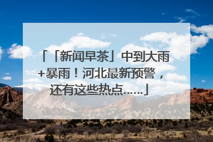 「新闻早茶」中到大雨+暴雨！河北最新预警，还有这些热点……