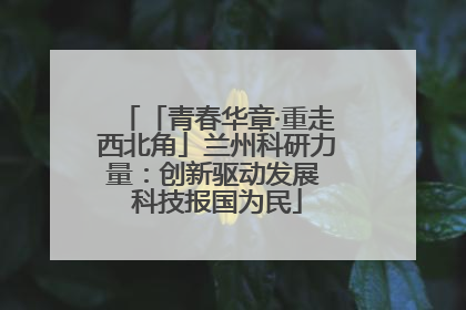 「青春华章·重走西北角」兰州科研力量：创新驱动发展 科技报国为民
