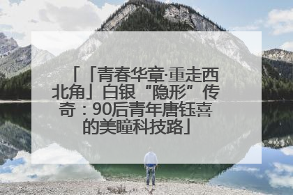「青春华章·重走西北角」白银“隐形”传奇：90后青年唐钰喜的美瞳科技路
