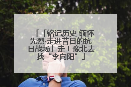 「铭记历史 缅怀先烈·走进昔日的抗日战场」走！豫北去找“李向阳”