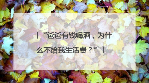 “爸爸有钱喝酒，为什么不给我生活费？”