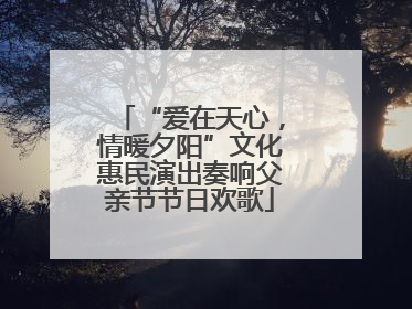“爱在天心，情暖夕阳”文化惠民演出奏响父亲节节日欢歌