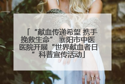 “献血传递希望 携手挽救生命” 襄阳市中医医院开展“世界献血者日”科普宣传活动