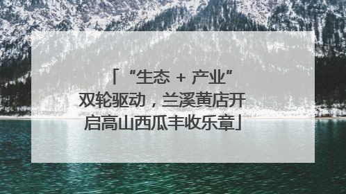 “生态 + 产业”双轮驱动，兰溪黄店开启高山西瓜丰收乐章