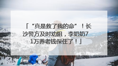 “真是救了我的命”！长沙警方及时劝阻，李奶奶71万养老钱保住了！