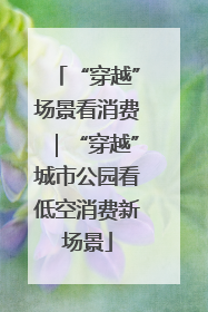 “穿越”场景看消费｜“穿越”城市公园看低空消费新场景