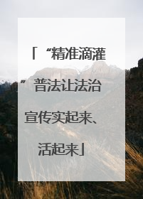 “精准滴灌”普法让法治宣传实起来、活起来