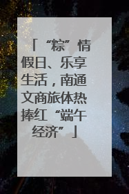 “粽”情假日、乐享生活，南通文商旅体热捧红“端午经济”