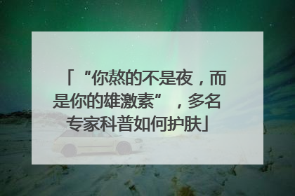 “你熬的不是夜，而是你的雄激素”，多名专家科普如何护肤