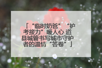 “临时奶爸”“护考接力”暖人心 道县城管书写城市守护者的温情“答卷”