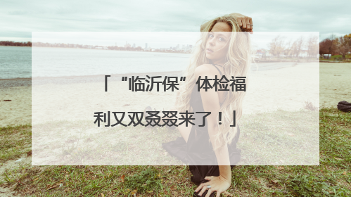 “临沂保”体检福利又双叒叕来了！