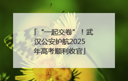 “一起交卷”！武汉公安护航2025年高考顺利收官