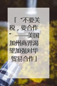 “不要关税，要合作”——美国加州商界渴望加强对华贸易合作