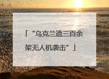 “乌克兰遭三百余架无人机袭击”