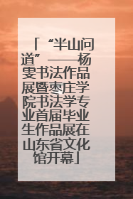 “半山问道”——杨雯书法作品展暨枣庄学院书法学专业首届毕业生作品展在山东省文化馆开幕