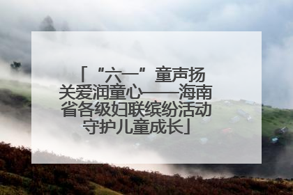 “六一”童声扬 关爱润童心——海南省各级妇联缤纷活动守护儿童成长