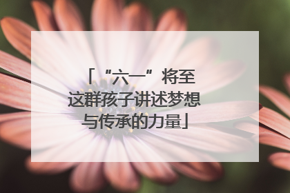 “六一”将至 这群孩子讲述梦想与传承的力量
