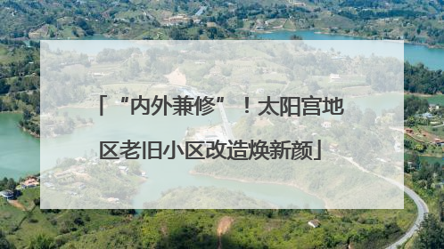 “内外兼修”！太阳宫地区老旧小区改造焕新颜