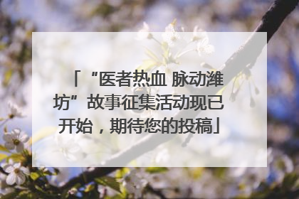 “医者热血 脉动潍坊”故事征集活动现已开始，期待您的投稿