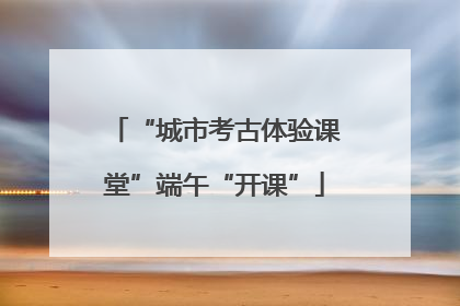 “城市考古体验课堂”端午“开课”