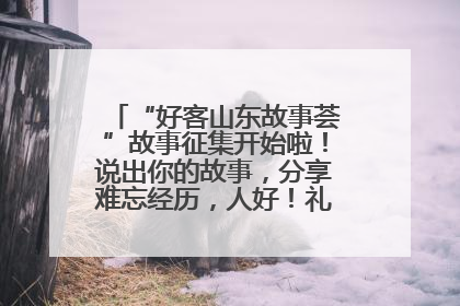 “好客山东故事荟”故事征集开始啦！说出你的故事，分享难忘经历，人好！礼品多！速来！