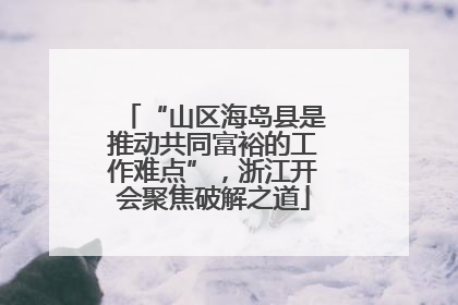 “山区海岛县是推动共同富裕的工作难点”，浙江开会聚焦破解之道