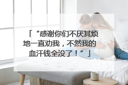 “感谢你们不厌其烦地一直劝我，不然我的血汗钱全没了！”