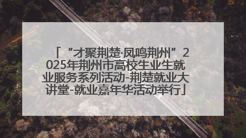 “才聚荆楚·凤鸣荆州”2025年荆州市高校生业生就业服务系列活动-荆楚就业大讲堂-就业嘉年华活动举行