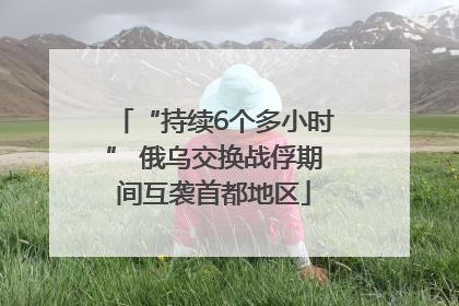 “持续6个多小时” 俄乌交换战俘期间互袭首都地区