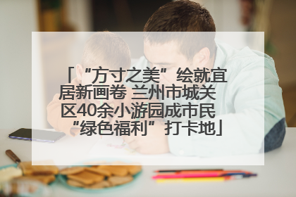 “方寸之美”绘就宜居新画卷 兰州市城关区40余小游园成市民“绿色福利”打卡地