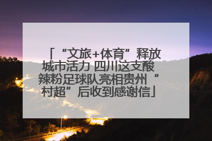 “文旅+体育”释放城市活力 四川这支酸辣粉足球队亮相贵州“村超”后收到感谢信