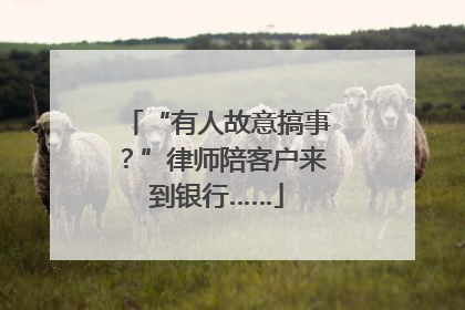 “有人故意搞事？”律师陪客户来到银行……