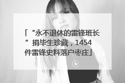 “永不退休的雷锋班长”捐毕生珍藏，1454件雷锋史料落户枣庄