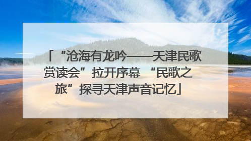 “沧海有龙吟——天津民歌赏读会”拉开序幕 “民歌之旅”探寻天津声音记忆
