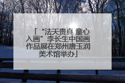 “法天贵真 童心入画”李长生中国画作品展在郑州唐玉润美术馆举办