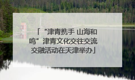 “津青携手 山海和鸣”津青文化交往交流交融活动在天津举办