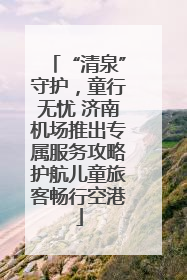 “清泉”守护，童行无忧 济南机场推出专属服务攻略护航儿童旅客畅行空港