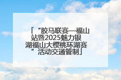 “胶马联赛—福山站暨2025魅力银湖福山大樱桃环湖赛”活动交通管制