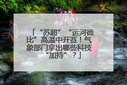 “苏超”“运河德比”高温中开赛！气象部门拿出哪些科技“加持”？