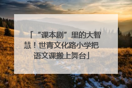 “课本剧”里的大智慧！世青文化路小学把语文课搬上舞台